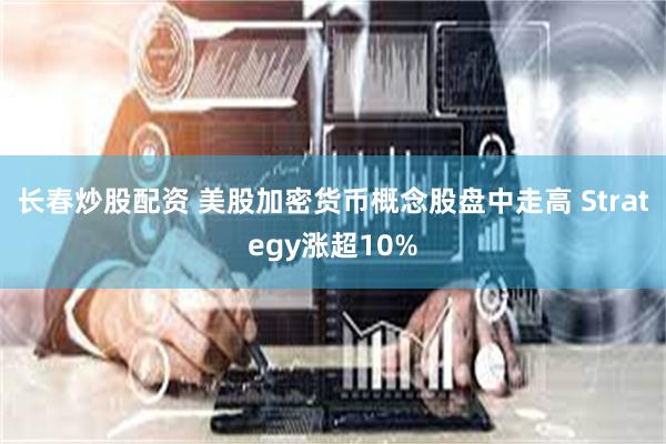 长春炒股配资 美股加密货币概念股盘中走高 Strategy涨超10%