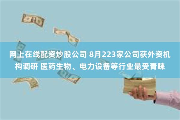 网上在线配资炒股公司 8月223家公司获外资机构调研 医药生物、电力设备等行业最受青睐