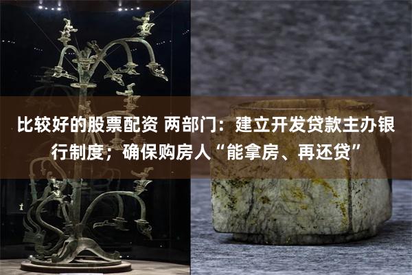 比较好的股票配资 两部门：建立开发贷款主办银行制度；确保购房人“能拿房、再还贷”