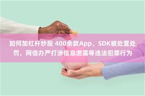 如何加杠杆炒股 400余款App、SDK被处置处罚，网信办严打涉信息泄露等违法犯罪行为
