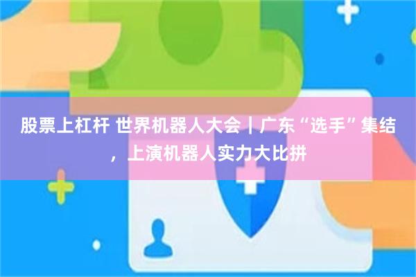 股票上杠杆 世界机器人大会｜广东“选手”集结，上演机器人实力大比拼