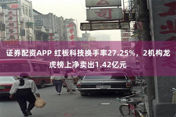 证券配资APP 红板科技换手率27.25%，2机构龙虎榜上净卖出1.42亿元