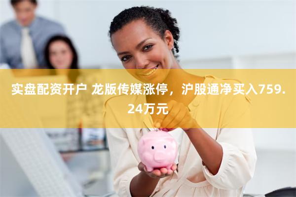 实盘配资开户 龙版传媒涨停，沪股通净买入759.24万元