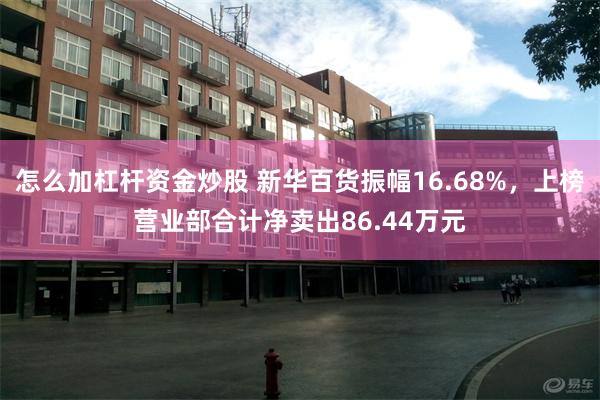 怎么加杠杆资金炒股 新华百货振幅16.68%，上榜营业部合计净卖出86.44万元