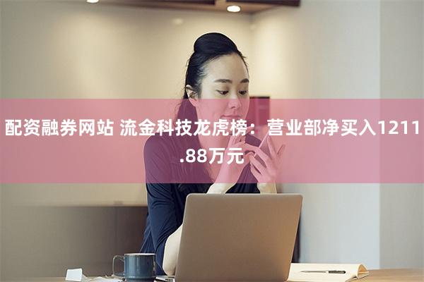 配资融券网站 流金科技龙虎榜:营业部净买入1211.88万元