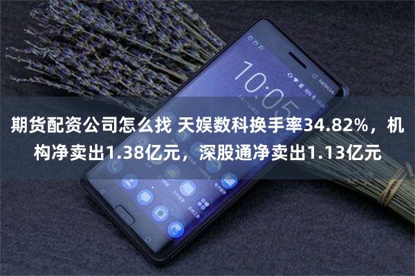 期货配资公司怎么找 天娱数科换手率34.82%,机构净卖出1.38亿元,深股通净卖出1.13亿元