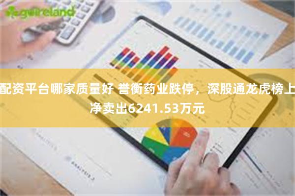 配资平台哪家质量好 誉衡药业跌停,深股通龙虎榜上净卖出6241.53万元