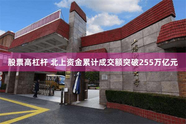 股票高杠杆 北上资金累计成交额突破255万亿元