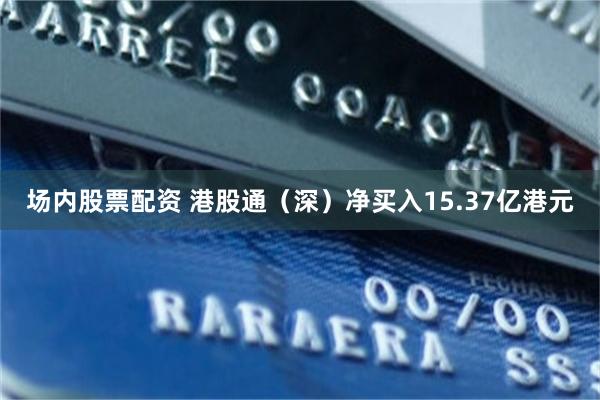 场内股票配资 港股通（深）净买入15.37亿港元