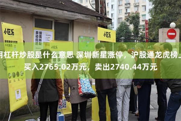 用杠杆炒股是什么意思 深圳新星涨停,沪股通龙虎榜上买入2765.02万元,卖出2740.44万元