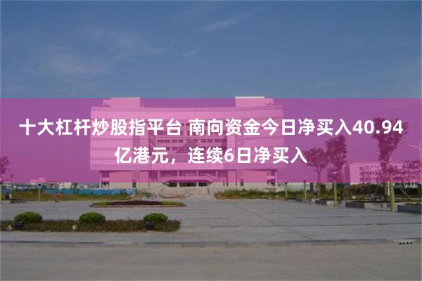 十大杠杆炒股指平台 南向资金今日净买入40.94亿港元，连续6日净买入