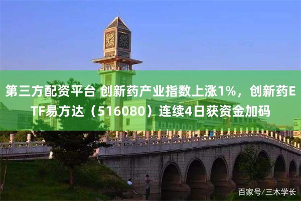 第三方配资平台 创新药产业指数上涨1%，创新药ETF易方达（516080）连续4日获资金加码