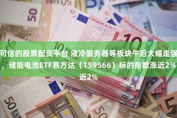可信的股票配资平台 液冷服务器等板块午后大幅走强，储能电池ETF易方达（159566）标的指数涨近2%