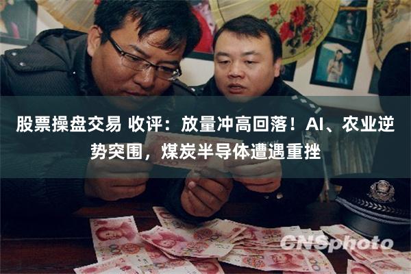 股票操盘交易 收评：放量冲高回落！AI、农业逆势突围，煤炭半导体遭遇重挫