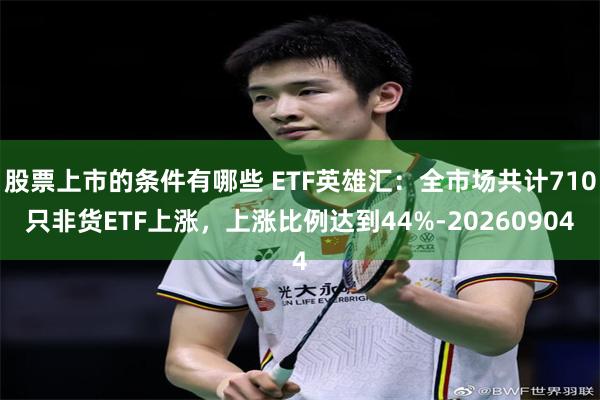 股票上市的条件有哪些 ETF英雄汇：全市场共计710只非货ETF上涨，上涨比例达到44%-20260904