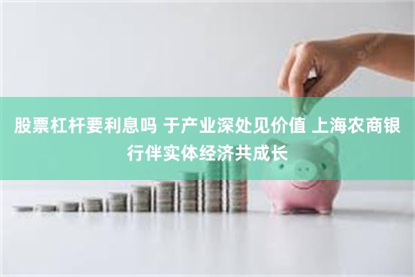 股票杠杆要利息吗 于产业深处见价值 上海农商银行伴实体经济共成长