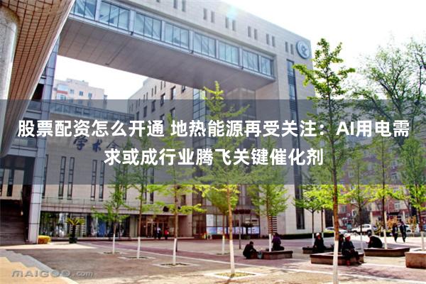 股票配资怎么开通 地热能源再受关注:AI用电需求或成行业腾飞关键催化剂