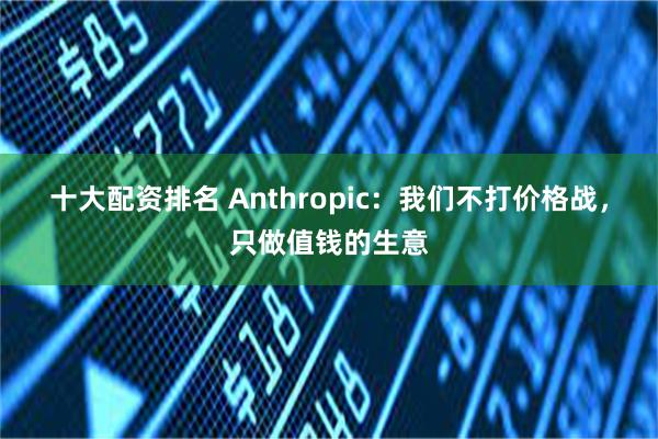 十大配资排名 Anthropic：我们不打价格战，只做值钱的生意
