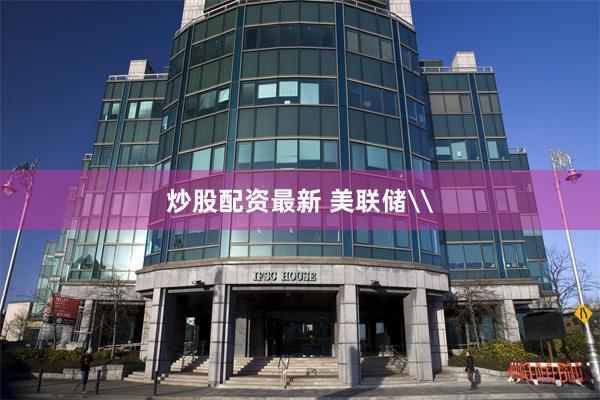 炒股配资最新 美联储\