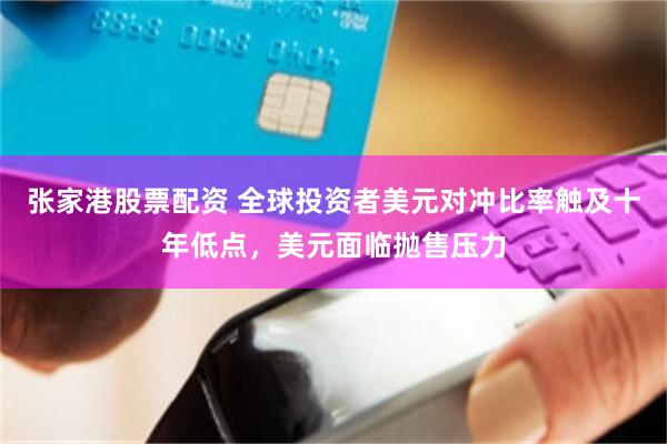 张家港股票配资 全球投资者美元对冲比率触及十年低点，美元面临抛售压力