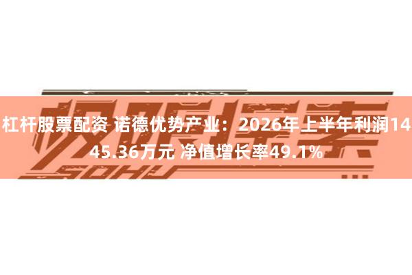 杠杆股票配资 诺德优势产业：2026年上半年利润1445.36万元 净值增长率49.1%