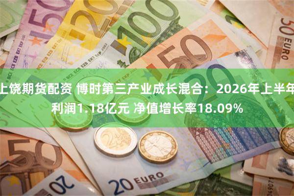 上饶期货配资 博时第三产业成长混合：2026年上半年利润1.18亿元 净值增长率18.09%