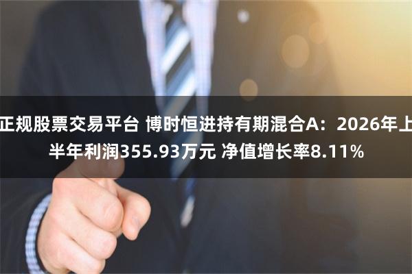 正规股票交易平台 博时恒进持有期混合A：2026年上半年利润355.93万元 净值增长率8.11%