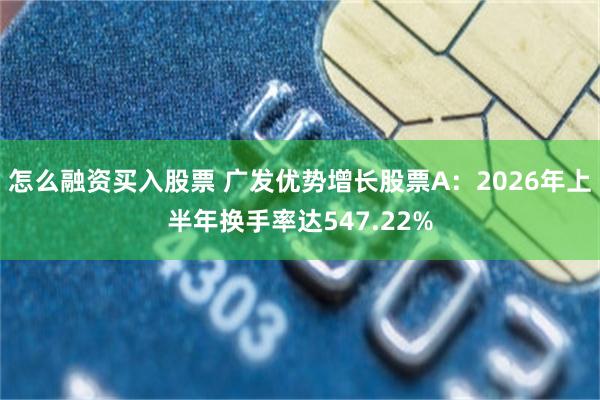 怎么融资买入股票 广发优势增长股票A：2026年上半年换手率达547.22%