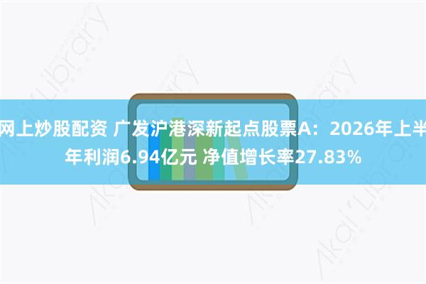 网上炒股配资 广发沪港深新起点股票A：2026年上半年利润6.94亿元 净值增长率27.83%