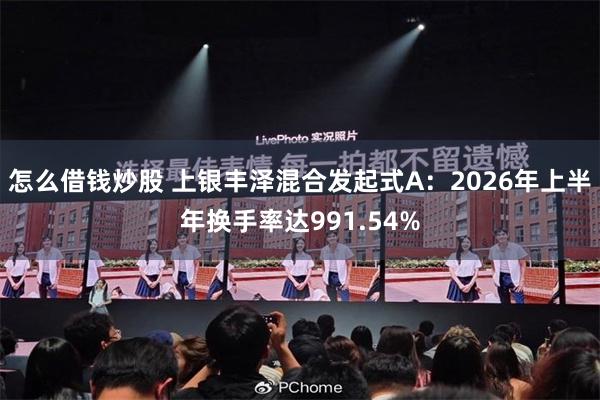 怎么借钱炒股 上银丰泽混合发起式A：2026年上半年换手率达991.54%