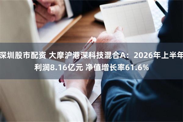 深圳股市配资 大摩沪港深科技混合A：2026年上半年利润8.16亿元 净值增长率61.6%