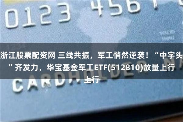 浙江股票配资网 三线共振，军工悄然逆袭！“中字头”齐发力，华宝基金军工ETF(512810)放量上行