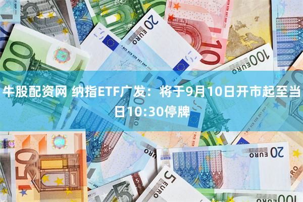 牛股配资网 纳指ETF广发：将于9月10日开市起至当日10:30停牌