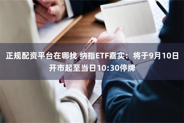 正规配资平台在哪找 纳指ETF嘉实：将于9月10日开市起至当日10:30停牌
