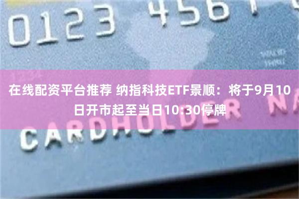 在线配资平台推荐 纳指科技ETF景顺：将于9月10日开市起至当日10:30停牌