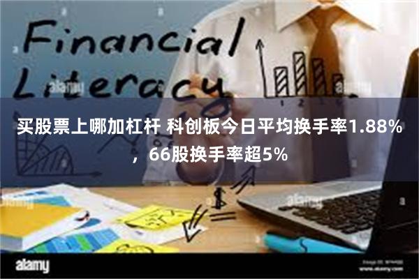 买股票上哪加杠杆 科创板今日平均换手率1.88%，66股换手率超5%