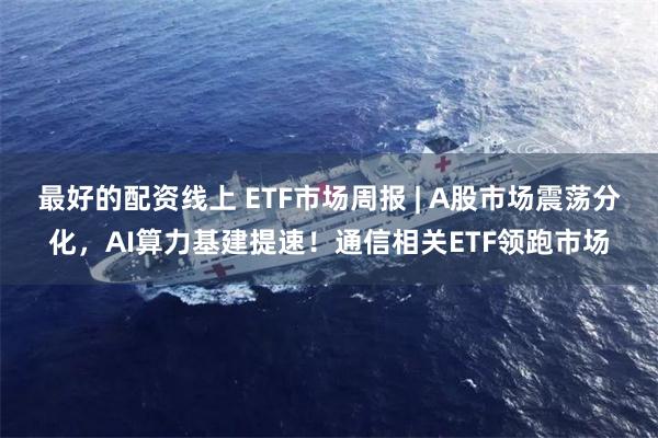 最好的配资线上 ETF市场周报 | A股市场震荡分化，AI算力基建提速！通信相关ETF领跑市场