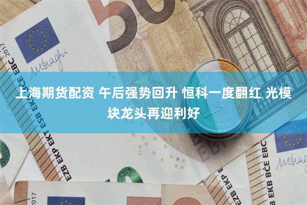 上海期货配资 午后强势回升 恒科一度翻红 光模块龙头再迎利好