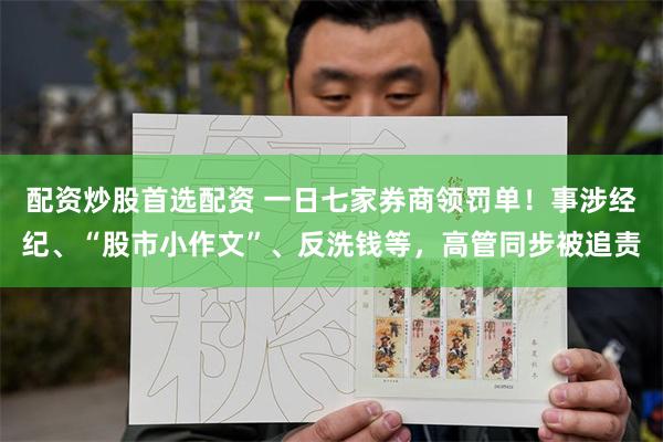 配资炒股首选配资 一日七家券商领罚单！事涉经纪、“股市小作文”、反洗钱等，高管同步被追责