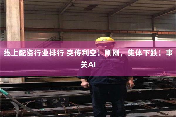 线上配资行业排行 突传利空！刚刚，集体下跌！事关AI