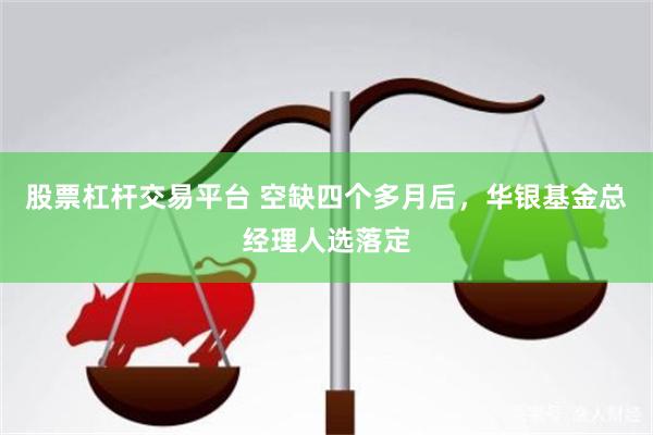 股票杠杆交易平台 空缺四个多月后，华银基金总经理人选落定