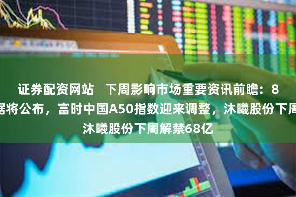 证券配资网站   下周影响市场重要资讯前瞻：8月经济数据将公布，富时中国A50指数迎来调整，沐曦股份下周解禁68亿
