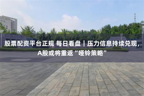股票配资平台正规 每日看盘｜压力信息持续兑现，A股或将重返“哑铃策略”