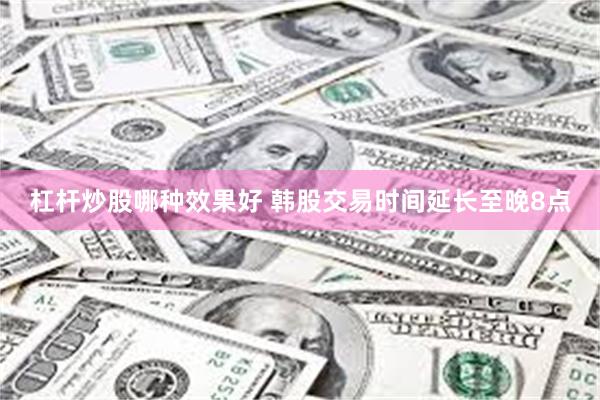 杠杆炒股哪种效果好 韩股交易时间延长至晚8点