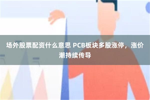 场外股票配资什么意思 PCB板块多股涨停，涨价潮持续传导