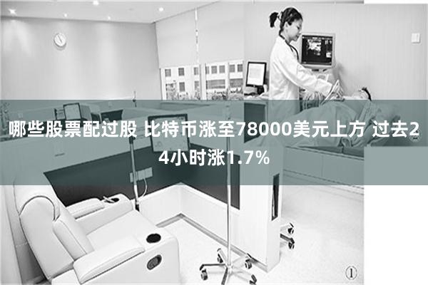 哪些股票配过股 比特币涨至78000美元上方 过去24小时涨1.7%