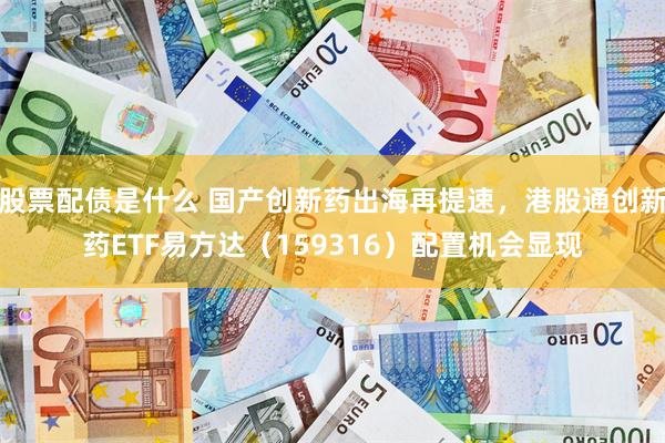 股票配债是什么 国产创新药出海再提速，港股通创新药ETF易方达（159316）配置机会显现