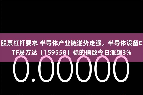 股票杠杆要求 半导体产业链逆势走强，半导体设备ETF易方达（159558）标的指数今日涨超3%