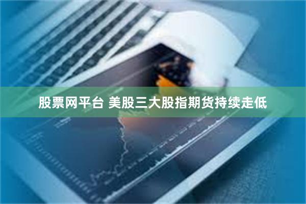 股票网平台 美股三大股指期货持续走低