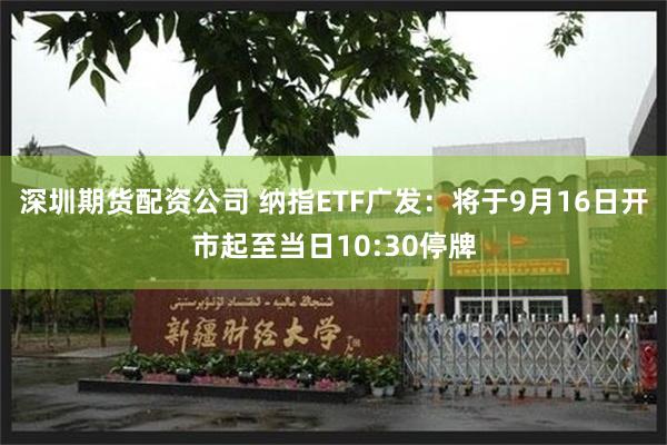 深圳期货配资公司 纳指ETF广发：将于9月16日开市起至当日10:30停牌